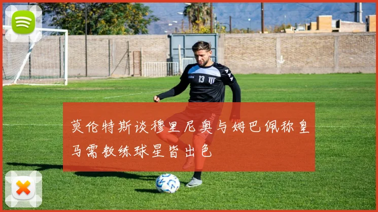 莫伦特斯谈穆里尼奥与姆巴佩称皇马需教练球星皆出色