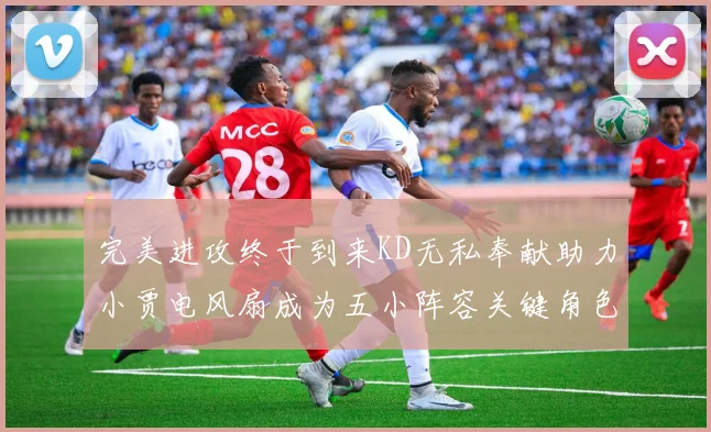 完美进攻终于到来KD无私奉献助力小贾电风扇成为五小阵容关键角色