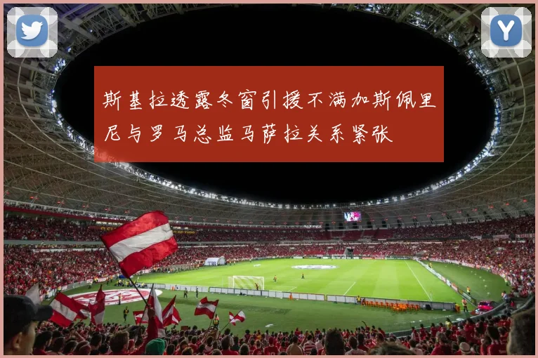 斯基拉透露冬窗引援不满加斯佩里尼与罗马总监马萨拉关系紧张