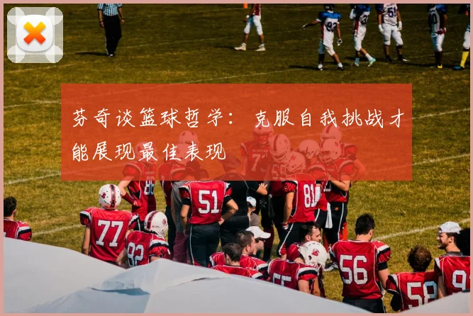 芬奇谈篮球哲学：克服自我挑战才能展现最佳表现