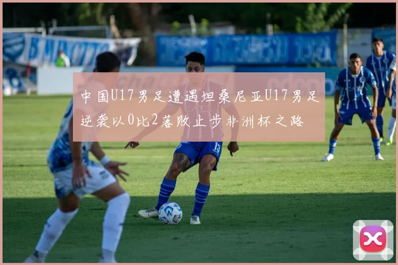 中国U17男足遭遇坦桑尼亚U17男足逆袭以0比2落败止步非洲杯之路