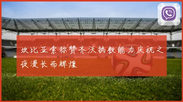 坎比亚索称赞齐沃执教能力庆祝之夜漫长而辉煌