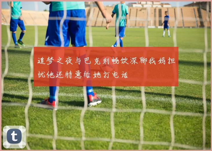 追梦之夜与巴克利畅饮深聊我妈担忧他还特意给她打电话