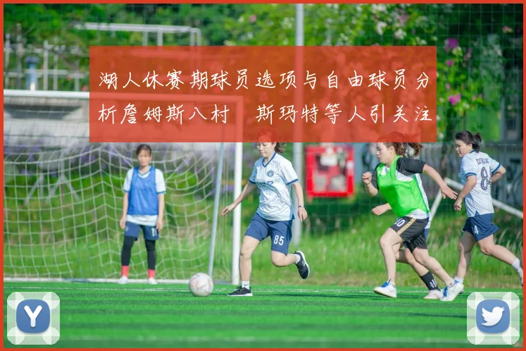 湖人休赛期球员选项与自由球员分析詹姆斯八村塁斯玛特等人引关注