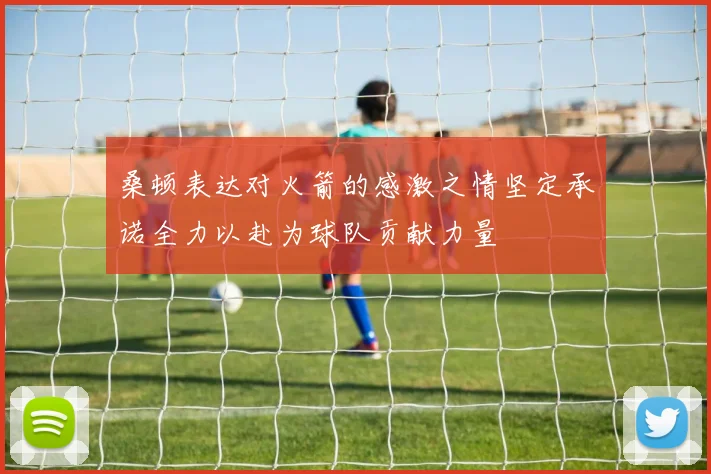 桑顿表达对火箭的感激之情坚定承诺全力以赴为球队贡献力量