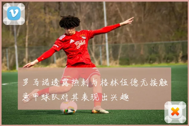 罗马诺透露热刺与格林伍德无接触意甲球队对其表现出兴趣